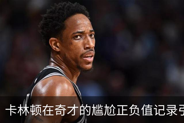 卡林顿在奇才的尴尬正负值记录引发关注