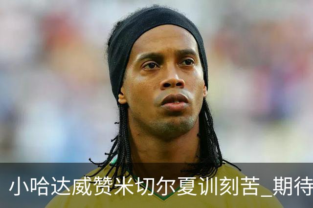 小哈达威赞米切尔夏训刻苦 期待他成为领袖