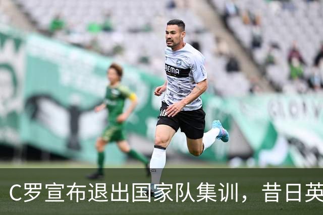 C罗宣布退出国家队集训，昔日英雄变球队负担